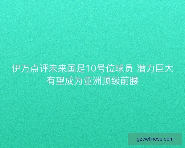 伊万点评未来国足10号位球员 潜力巨大有望成为亚洲顶级前腰