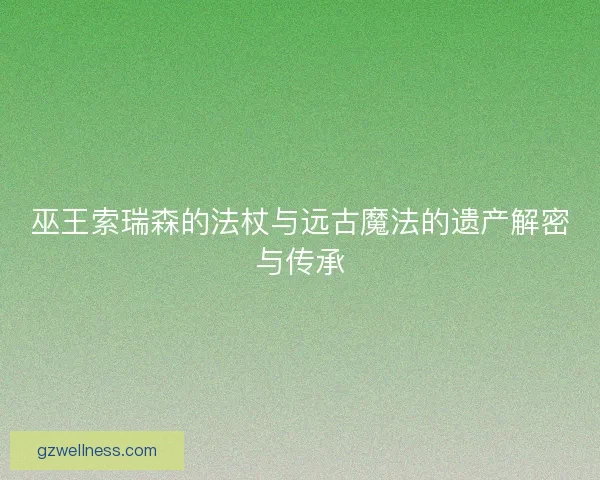 巫王索瑞森的法杖与远古魔法的遗产解密与传承