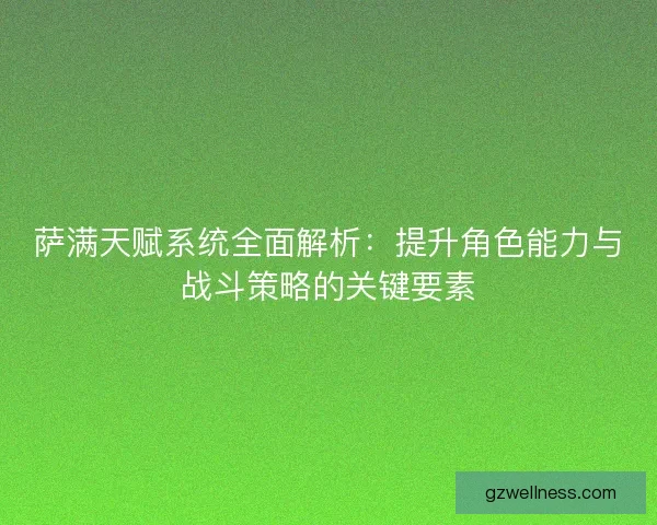 萨满天赋系统全面解析：提升角色能力与战斗策略的关键要素