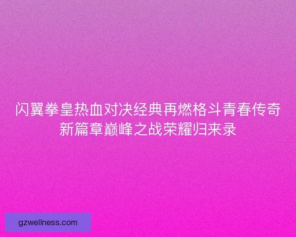 闪翼拳皇热血对决经典再燃格斗青春传奇新篇章巅峰之战荣耀归来录