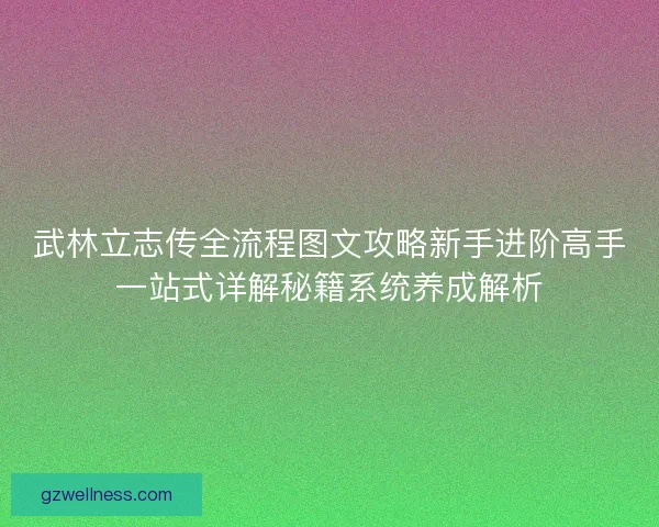 武林立志传全流程图文攻略新手进阶高手一站式详解秘籍系统养成解析