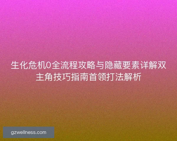 生化危机0全流程攻略与隐藏要素详解双主角技巧指南首领打法解析