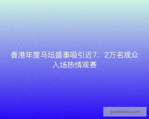 香港年度马坛盛事吸引近7．2万名观众入场热情观赛