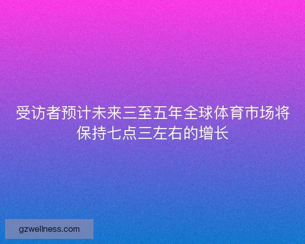 受访者预计未来三至五年全球体育市场将保持七点三左右的增长