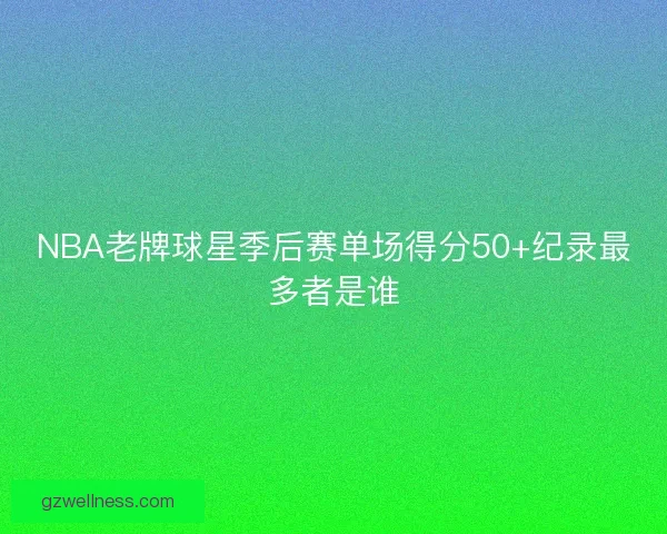 NBA老牌球星季后赛单场得分50+纪录最多者是谁