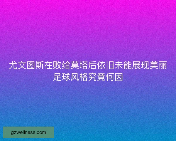 尤文图斯在败给莫塔后依旧未能展现美丽足球风格究竟何因