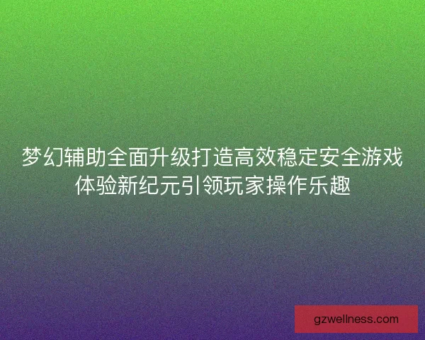 梦幻辅助全面升级打造高效稳定安全游戏体验新纪元引领玩家操作乐趣