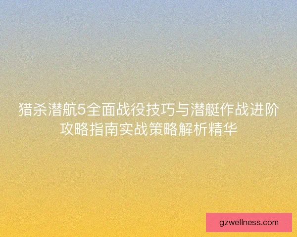 猎杀潜航5全面战役技巧与潜艇作战进阶攻略指南实战策略解析精华