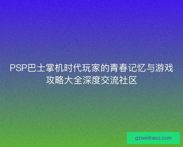 PSP巴士掌机时代玩家的青春记忆与游戏攻略大全深度交流社区