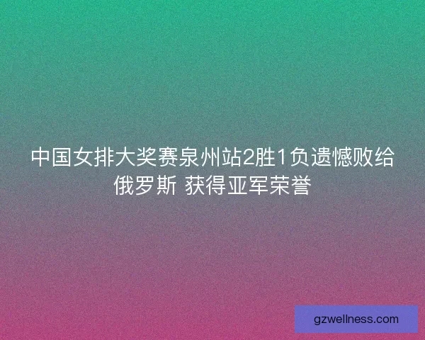 中国女排大奖赛泉州站2胜1负遗憾败给俄罗斯 获得亚军荣誉
