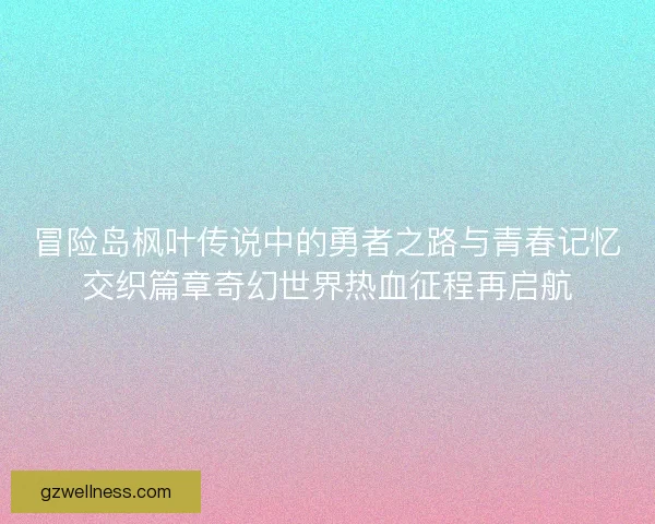 冒险岛枫叶传说中的勇者之路与青春记忆交织篇章奇幻世界热血征程再启航