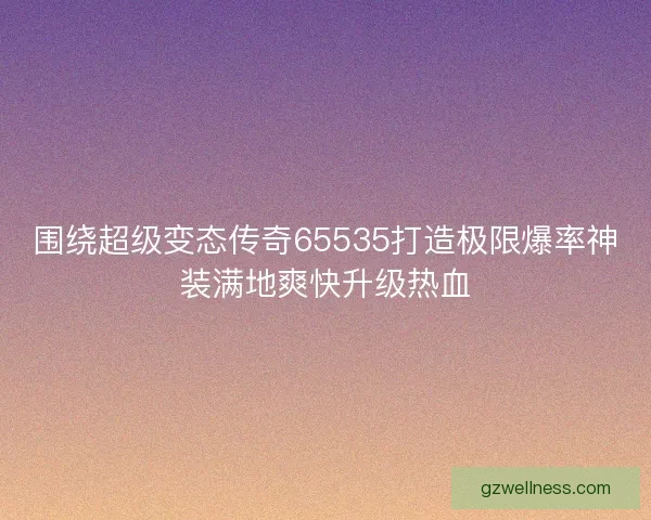 围绕超级变态传奇65535打造极限爆率神装满地爽快升级热血
