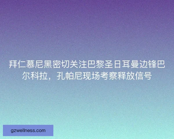 拜仁慕尼黑密切关注巴黎圣日耳曼边锋巴尔科拉，孔帕尼现场考察释放信号