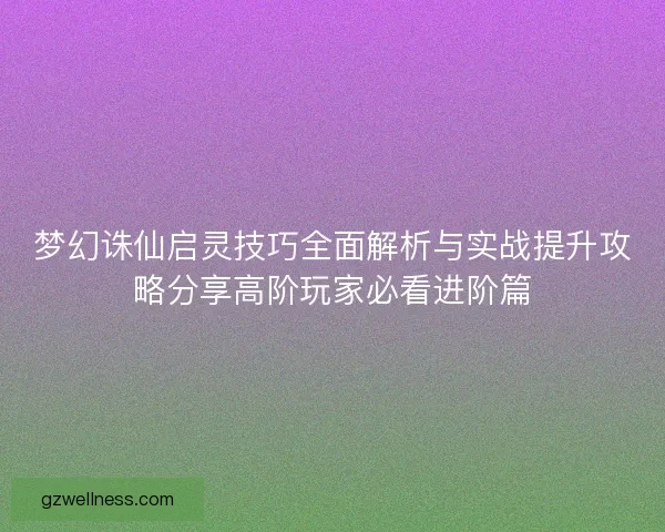 梦幻诛仙启灵技巧全面解析与实战提升攻略分享高阶玩家必看进阶篇