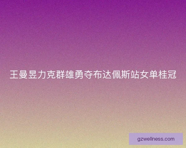 王曼昱力克群雄勇夺布达佩斯站女单桂冠