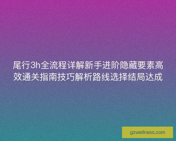 尾行3h全流程详解新手进阶隐藏要素高效通关指南技巧解析路线选择结局达成 尾行3h全流程详解新手进阶隐藏要素高效通关指南技巧解析路线选择结局达成