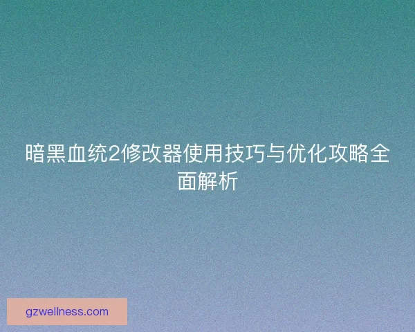 暗黑血统2修改器使用技巧与优化攻略全面解析 暗黑血统2修改器使用技巧与优化攻略全面解析