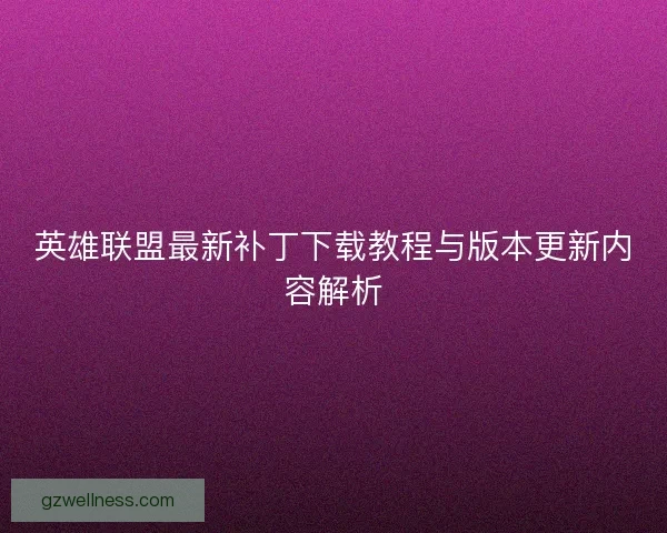 英雄联盟最新补丁下载教程与版本更新内容解析 英雄联盟最新补丁下载教程与版本更新内容解析