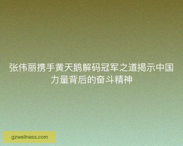 张伟丽携手黄天鹅解码冠军之道揭示中国力量背后的奋斗精神 张伟丽携手黄天鹅解码冠军之道揭示中国力量背后的奋斗精神