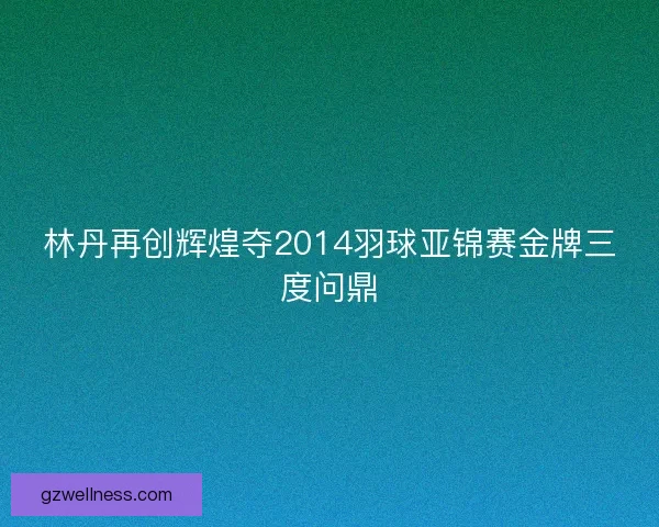 林丹再创辉煌夺2014羽球亚锦赛金牌三度问鼎 林丹再创辉煌夺2014羽球亚锦赛金牌三度问鼎