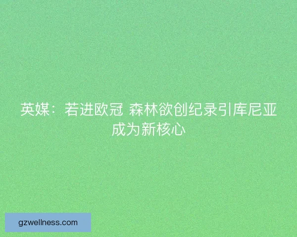英媒:若进欧冠 森林欲创纪录引库尼亚成为新核心 英媒:若进欧冠 森林欲创纪录引库尼亚成为新核心