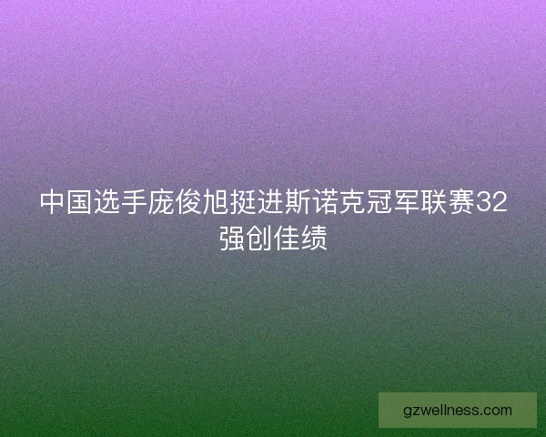 中国选手庞俊旭挺进斯诺克冠军联赛32强创佳绩 中国选手庞俊旭挺进斯诺克冠军联赛32强创佳绩