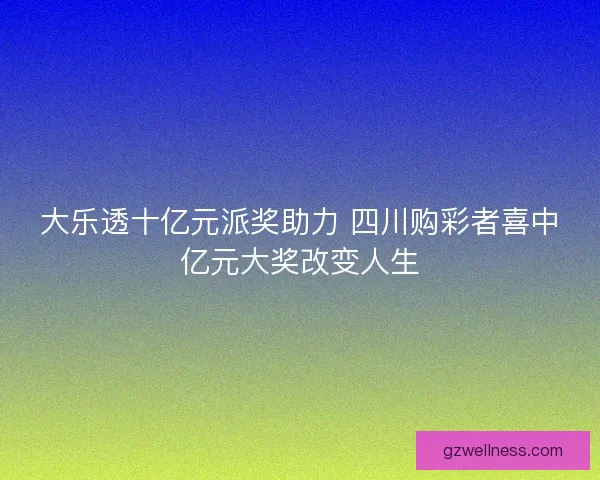 大乐透十亿元派奖助力 四川购彩者喜中亿元大奖改变人生